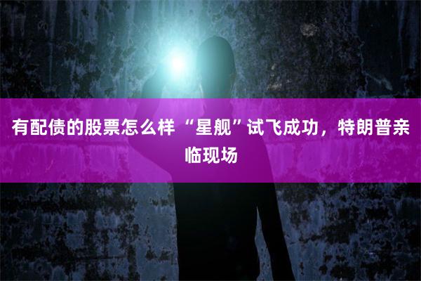 有配债的股票怎么样 “星舰”试飞成功，特朗普亲临现场