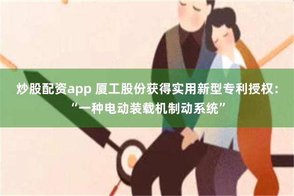 炒股配资app 厦工股份获得实用新型专利授权：“一种电动装载机制动系统”