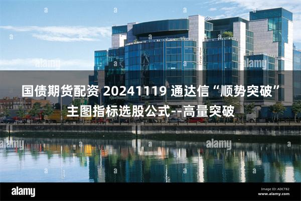 国债期货配资 20241119 通达信“顺势突破”主图指标选股公式--高量突破