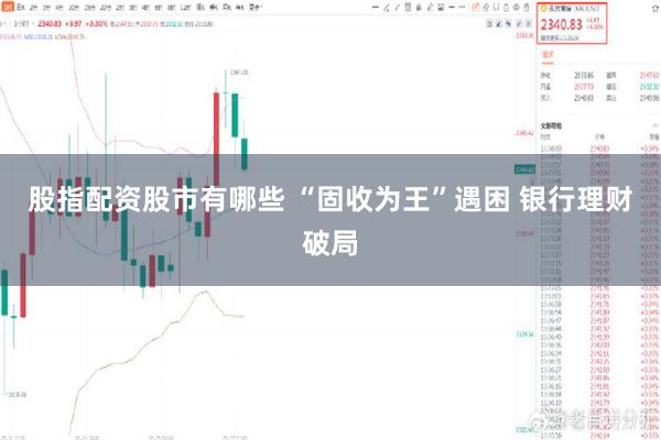 股指配资股市有哪些 “固收为王”遇困 银行理财破局