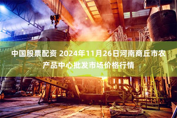 中国股票配资 2024年11月26日河南商丘市农产品中心批发市场价格行情