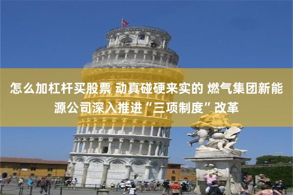 怎么加杠杆买股票 动真碰硬来实的 燃气集团新能源公司深入推进“三项制度”改革