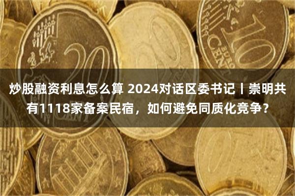 炒股融资利息怎么算 2024对话区委书记丨崇明共有1118家备案民宿，如何避免同质化竞争？