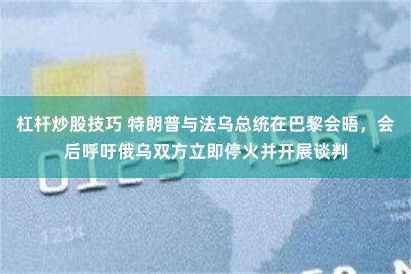 杠杆炒股技巧 特朗普与法乌总统在巴黎会晤，会后呼吁俄乌双方立即停火并开展谈判