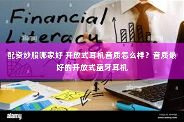 配资炒股哪家好 开放式耳机音质怎么样？音质最好的开放式蓝牙耳机