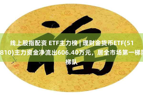 线上股指配资 ETF主力榜 | 理财金货币ETF(511810)主力资金净流出606.40万元，居全市场第一梯队