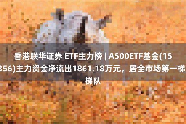 香港联华证券 ETF主力榜 | A500ETF基金(159356)主力资金净流出1861.18万元，居全市场第一梯队