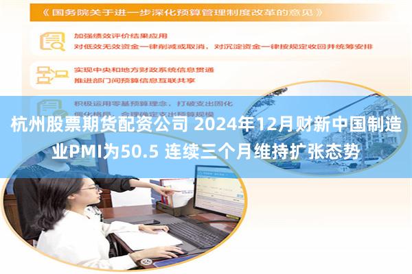 杭州股票期货配资公司 2024年12月财新中国制造业PMI为50.5 连续三个月维持扩张态势