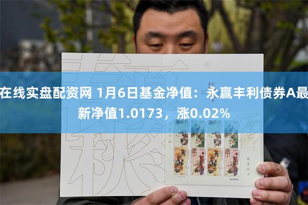 在线实盘配资网 1月6日基金净值：永赢丰利债券A最新净值1.0173，涨0.02%