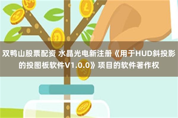 双鸭山股票配资 水晶光电新注册《用于HUD斜投影的投图板软件V1.0.0》项目的软件著作权