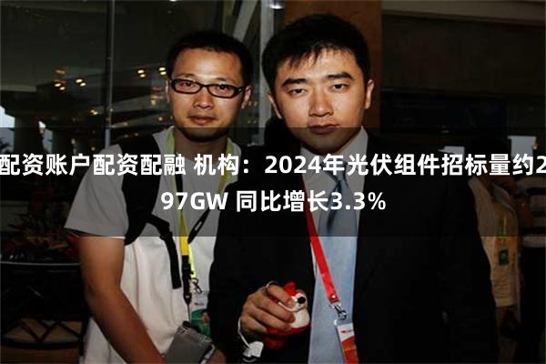 配资账户配资配融 机构：2024年光伏组件招标量约297GW 同比增长3.3%