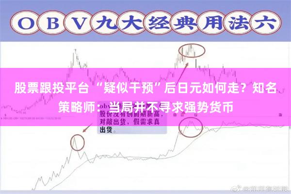 股票跟投平台 “疑似干预”后日元如何走？知名策略师：当局并不寻求强势货币