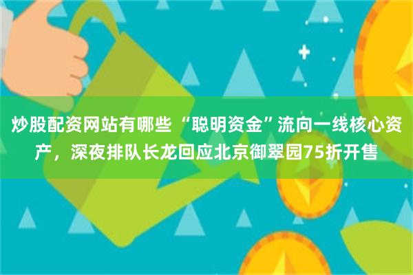 炒股配资网站有哪些 “聪明资金”流向一线核心资产，深夜排队长龙回应北京御翠园75折开售