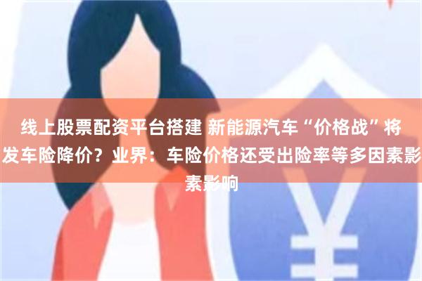 线上股票配资平台搭建 新能源汽车“价格战”将引发车险降价？业界：车险价格还受出险率等多因素影响