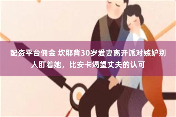 配资平台佣金 坎耶背30岁爱妻离开派对嫉妒别人盯着她，比安卡渴望丈夫的认可