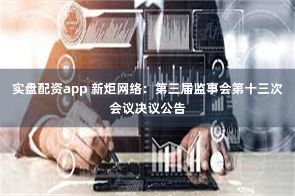 实盘配资app 新炬网络：第三届监事会第十三次会议决议公告