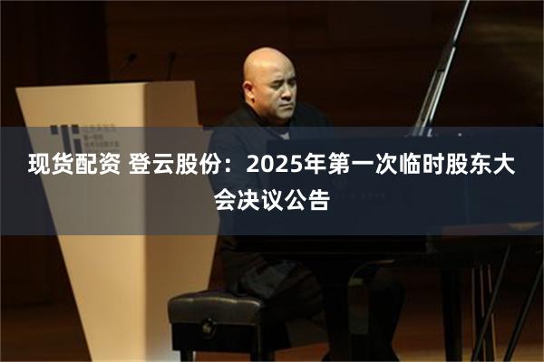 现货配资 登云股份：2025年第一次临时股东大会决议公告