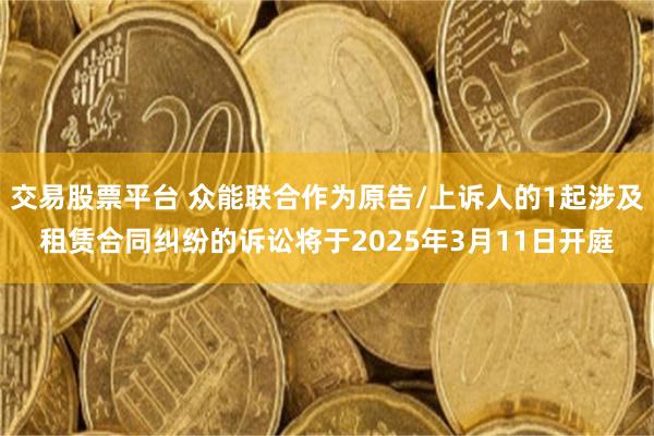 交易股票平台 众能联合作为原告/上诉人的1起涉及租赁合同纠纷的诉讼将于2025年3月11日开庭