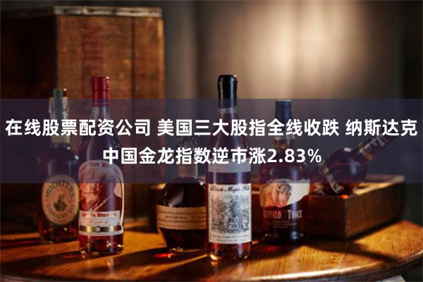 在线股票配资公司 美国三大股指全线收跌 纳斯达克中国金龙指数逆市涨2.83%