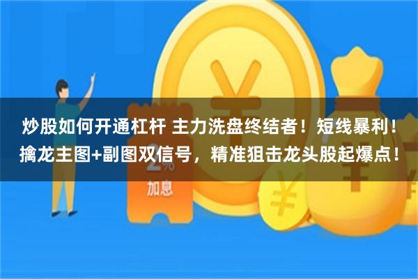 炒股如何开通杠杆 主力洗盘终结者！短线暴利！擒龙主图+副图双信号，精准狙击龙头股起爆点！
