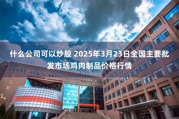 什么公司可以炒股 2025年3月23日全国主要批发市场鸡肉制品价格行情