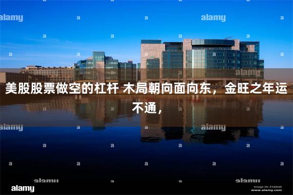 美股股票做空的杠杆 木局朝向面向东，金旺之年运不通，