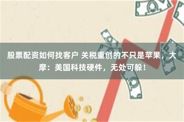 股票配资如何找客户 关税重创的不只是苹果，大摩：美国科技硬件，无处可躲！