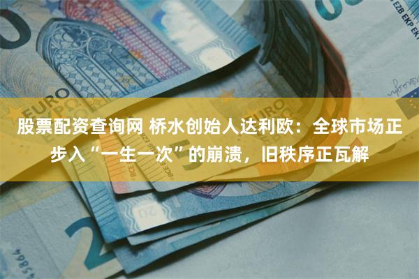 股票配资查询网 桥水创始人达利欧：全球市场正步入“一生一次”的崩溃，旧秩序正瓦解