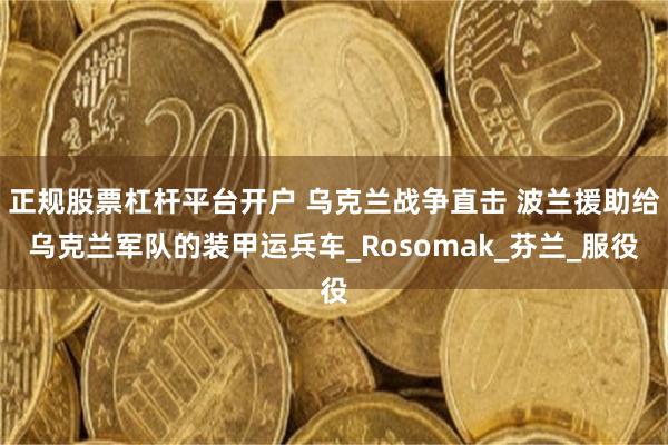 正规股票杠杆平台开户 乌克兰战争直击 波兰援助给乌克兰军队的装甲运兵车_Rosomak_芬兰_服役