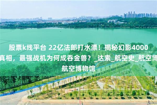 股票k线平台 22亿法郎打水漂！揭秘幻影4000陨落真相，最强战机为何成吞金兽？_达索_航空史_航空博物馆