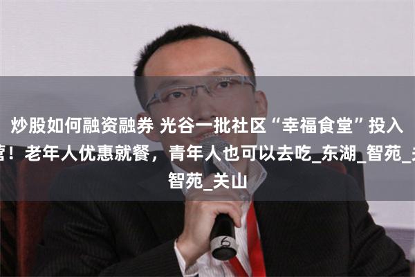 炒股如何融资融券 光谷一批社区“幸福食堂”投入运营！老年人优惠就餐，青年人也可以去吃_东湖_智苑_关山
