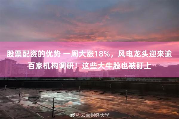 股票配资的优势 一周大涨18%，风电龙头迎来逾百家机构调研！这些大牛股也被盯上