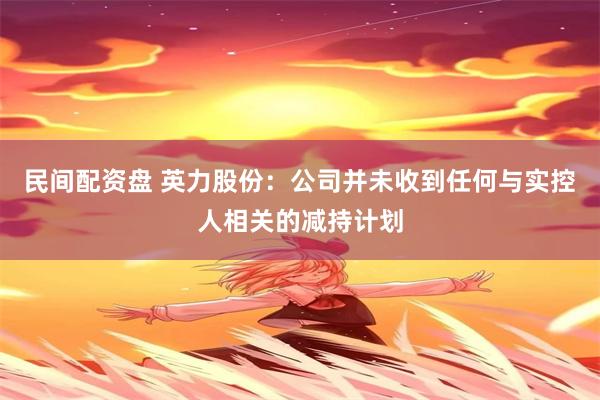 民间配资盘 英力股份：公司并未收到任何与实控人相关的减持计划