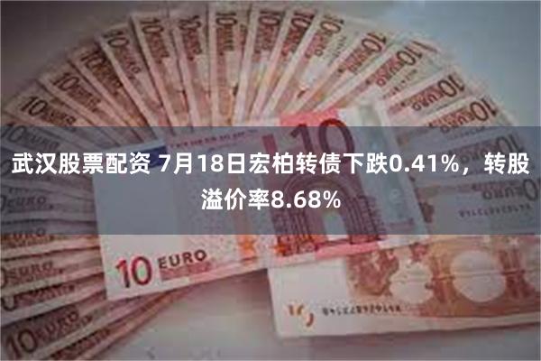 武汉股票配资 7月18日宏柏转债下跌0.41%，转股溢价率8.68%