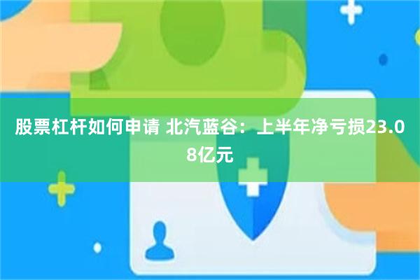 股票杠杆如何申请 北汽蓝谷：上半年净亏损23.08亿元