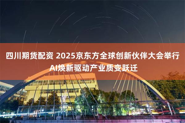 四川期货配资 2025京东方全球创新伙伴大会举行 AI焕新驱动产业质变跃迁