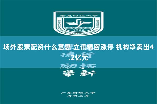 场外股票配资什么意思 立讯精密涨停 机构净卖出4.2亿元