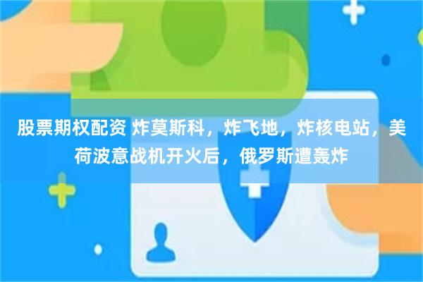 股票期权配资 炸莫斯科，炸飞地，炸核电站，美荷波意战机开火后，俄罗斯遭轰炸