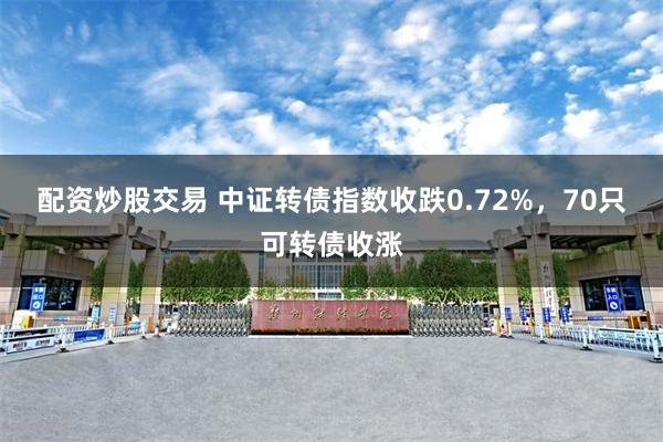 配资炒股交易 中证转债指数收跌0.72%，70只可转债收涨