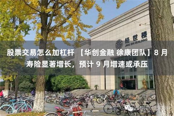 股票交易怎么加杠杆 【华创金融 徐康团队】8 月寿险显著增长，预计 9 月增速或承压