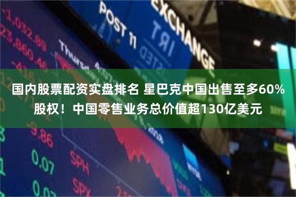 国内股票配资实盘排名 星巴克中国出售至多60%股权！中国零售业务总价值超130亿美元