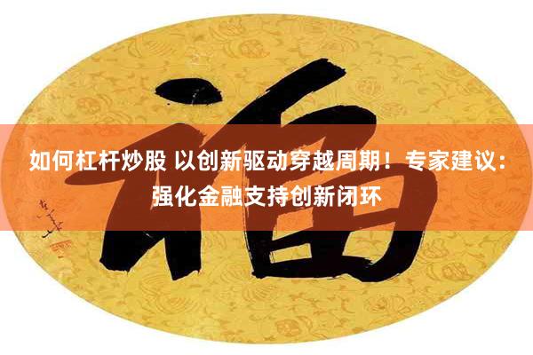 如何杠杆炒股 以创新驱动穿越周期！专家建议：强化金融支持创新闭环