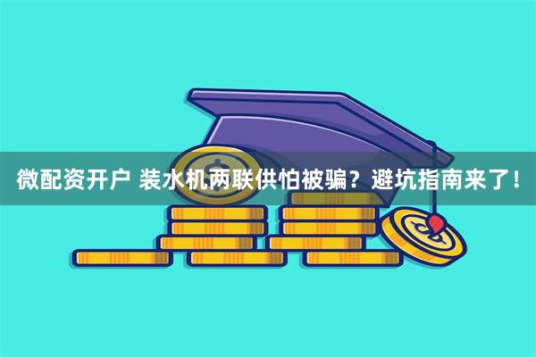 微配资开户 装水机两联供怕被骗？避坑指南来了！
