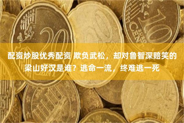 配资炒股优秀配资 欺负武松，却对鲁智深赔笑的梁山好汉是谁？逃命一流，终难逃一死