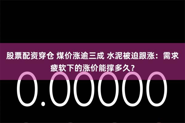 股票配资穿仓 煤价涨逾三成 水泥被迫跟涨：需求疲软下的涨价能撑多久？