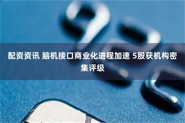配资资讯 脑机接口商业化进程加速 5股获机构密集评级