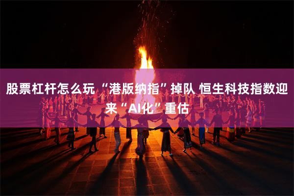 股票杠杆怎么玩 “港版纳指”掉队 恒生科技指数迎来“AI化”重估