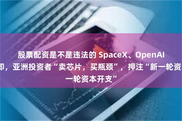 股票配资是不是违法的 SpaceX、OpenAI上市在即，亚洲投资者“卖芯片，买瓶颈”，押注“新一轮资本开支”
