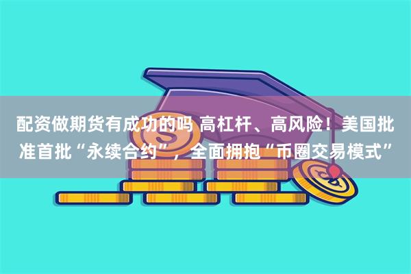 配资做期货有成功的吗 高杠杆、高风险！美国批准首批“永续合约”，全面拥抱“币圈交易模式”