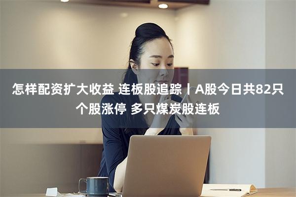 怎样配资扩大收益 连板股追踪丨A股今日共82只个股涨停 多只煤炭股连板
